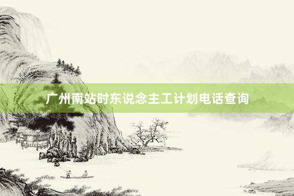 广州南站时东说念主工计划电话查询