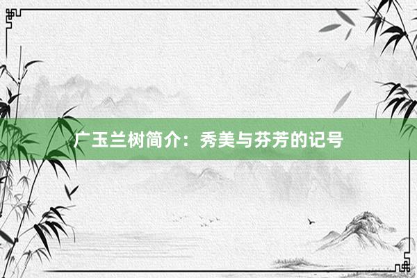 广玉兰树简介：秀美与芬芳的记号