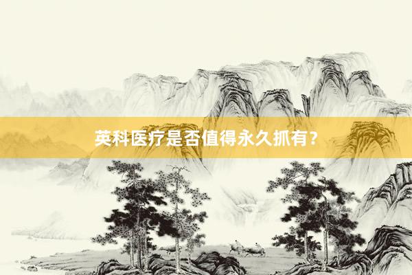 英科医疗是否值得永久抓有？