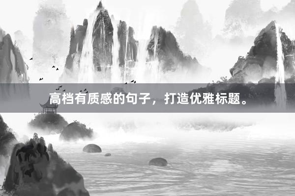 高档有质感的句子,打造优雅标题。